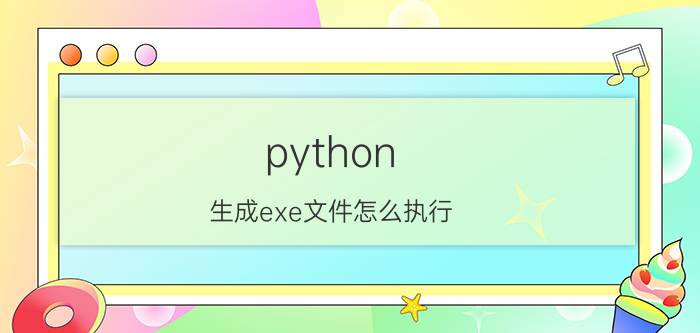 python 生成exe文件怎么执行 python如何打包成exe文件？